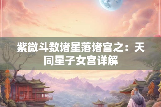 紫微斗数诸星落诸宫之：天同星子女宫详解