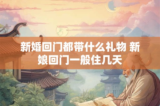 新婚回门都带什么礼物 新娘回门一般住几天