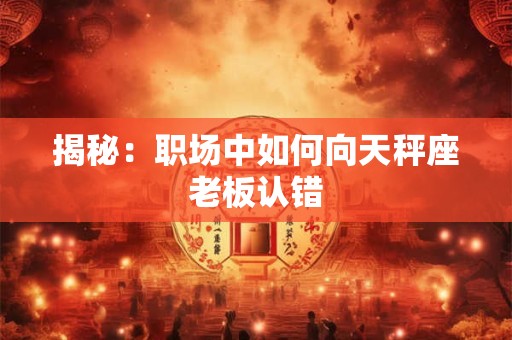 揭秘：职场中如何向天秤座老板认错