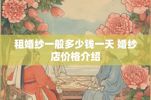 租婚纱一般多少钱一天 婚纱店价格介绍