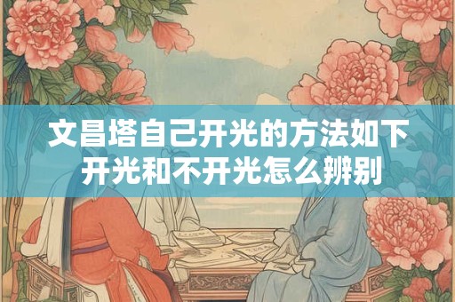 文昌塔自己开光的方法如下 开光和不开光怎么辨别