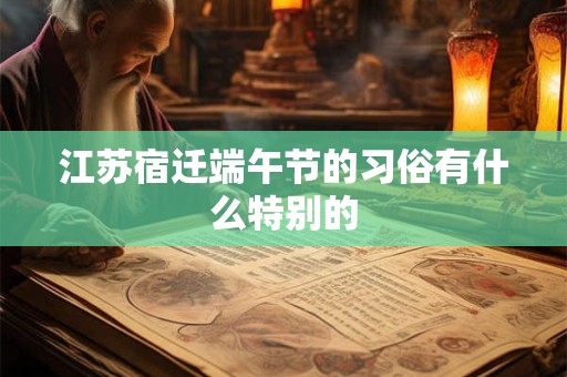 详细阅读:江苏宿迁端午节的习俗有什么特别的 江苏宿迁端午节的习俗有什么特别的