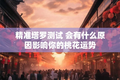 精准塔罗测试 会有什么原因影响你的桃花运势