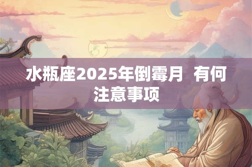 水瓶座2025年倒霉月  有何注意事项