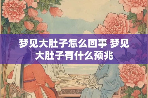 梦见大肚子怎么回事 梦见大肚子有什么预兆