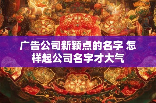 广告公司新颖点的名字 怎样起公司名字才大气