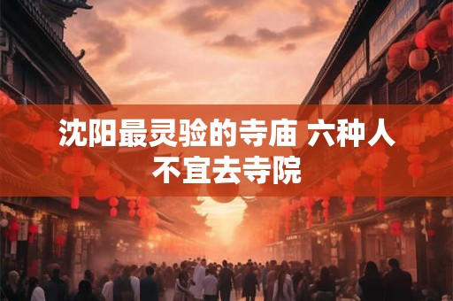 沈阳最灵验的寺庙 六种人不宜去寺院