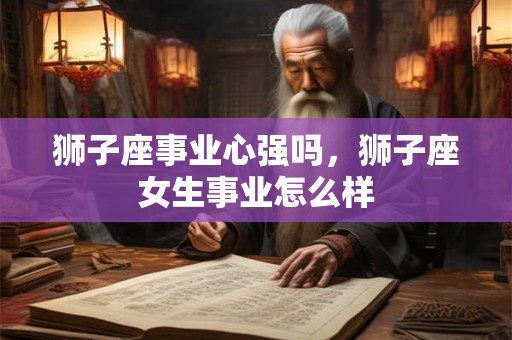 狮子座事业心强吗，狮子座女生事业怎么样