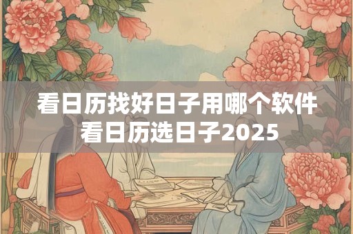 看日历找好日子用哪个软件 看日历选日子2025