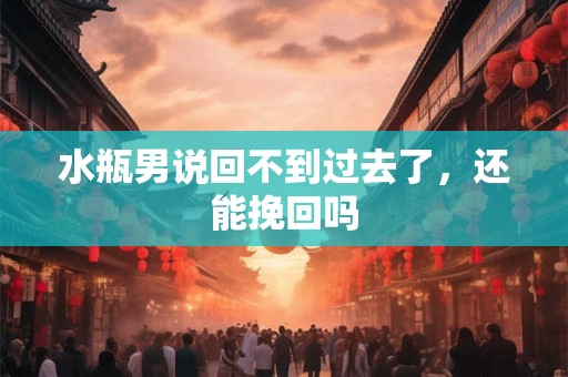 水瓶男说回不到过去了，还能挽回吗