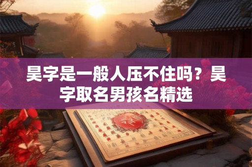 昊字是一般人压不住吗？昊字取名男孩名精选