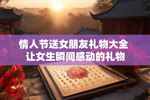情人节送女朋友礼物大全 让女生瞬间感动的礼物