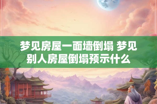 梦见房屋一面墙倒塌 梦见别人房屋倒塌预示什么