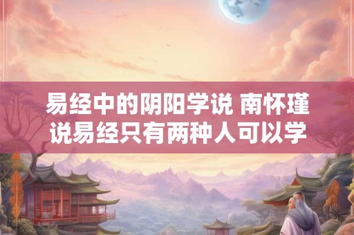 易经中的阴阳学说 南怀瑾说易经只有两种人可以学