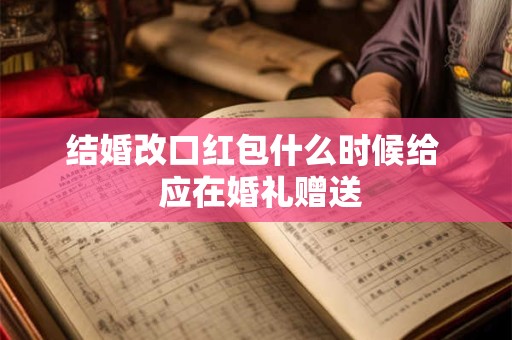 结婚改口红包什么时候给  应在婚礼赠送
