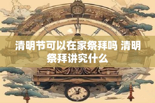 清明节可以在家祭拜吗 清明祭拜讲究什么