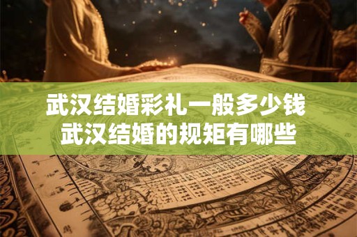武汉结婚彩礼一般多少钱 武汉结婚的规矩有哪些