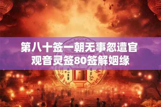 详细阅读:第八十签一朝无事忽遭官 观音灵签80签解姻缘 第八十签一朝无事忽遭官 观音灵签80签解姻缘