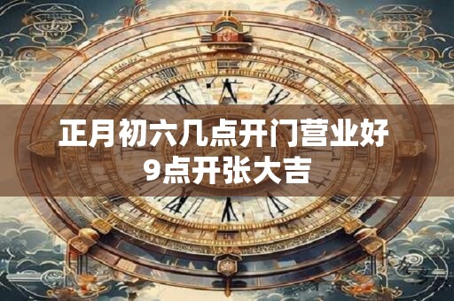 正月初六几点开门营业好 9点开张大吉