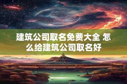 建筑公司取名免费大全 怎么给建筑公司取名好