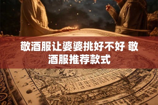 敬酒服让婆婆挑好不好 敬酒服推荐款式