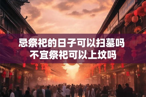 忌祭祀的日子可以扫墓吗 不宜祭祀可以上坟吗