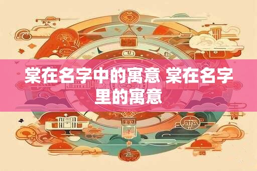 棠在名字中的寓意 棠在名字里的寓意
