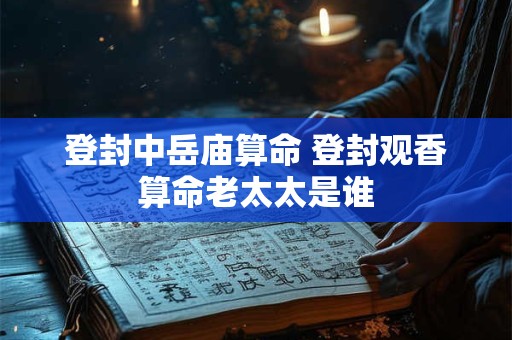 登封中岳庙算命 登封观香算命老太太是谁