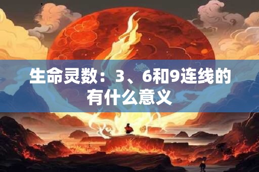 详细阅读:生命灵数:3、6和9连线的有什么意义 生命灵数:3、6和9连线的有什么意义