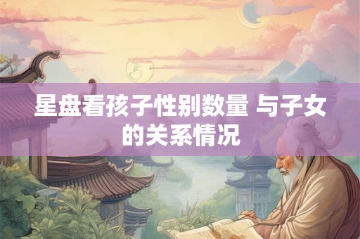 星盘看孩子性别数量 与子女的关系情况