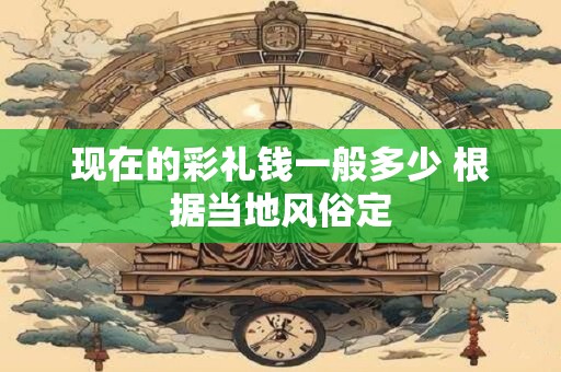 现在的彩礼钱一般多少 根据当地风俗定