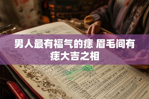 男人最有福气的痣 眉毛间有痣大吉之相