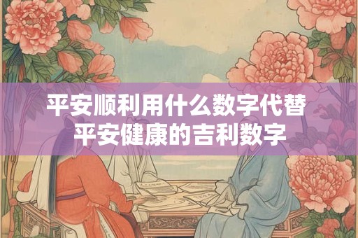 平安顺利用什么数字代替 平安健康的吉利数字
