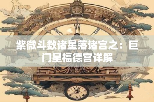 紫微斗数诸星落诸宫之：巨门星福德宫详解