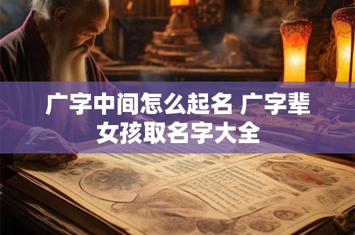 广字中间怎么起名 广字辈女孩取名字大全