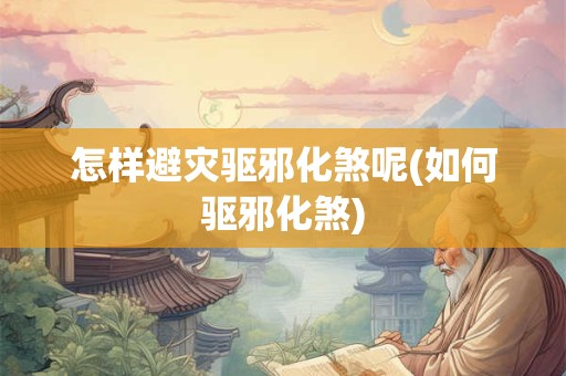 怎样避灾驱邪化煞呢(如何驱邪化煞)