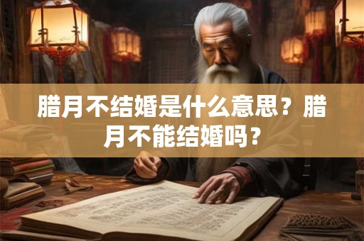 详细阅读:腊月不结婚是什么意思?腊月不能结婚吗? 腊月不结婚是什么意思?腊月不能结婚吗?