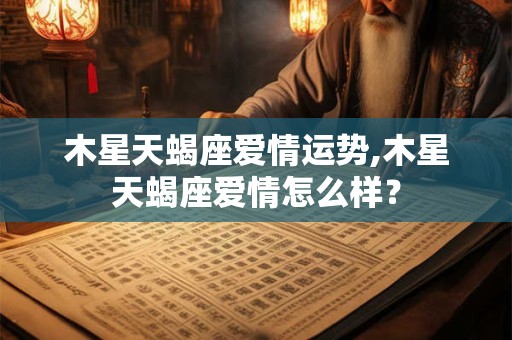 木星天蝎座爱情运势,木星天蝎座爱情怎么样？