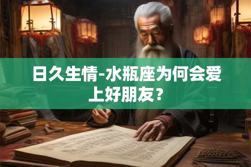 日久生情-水瓶座为何会爱上好朋友？
