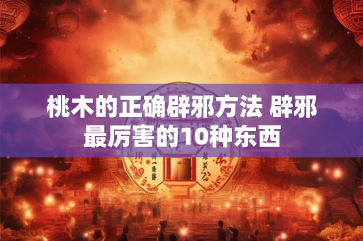 桃木的正确辟邪方法 辟邪最厉害的10种东西