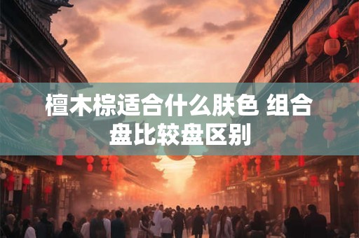 檀木棕适合什么肤色 组合盘比较盘区别