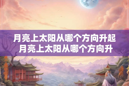月亮上太阳从哪个方向升起 月亮上太阳从哪个方向升起