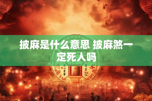 披麻是什么意思 披麻煞一定死人吗