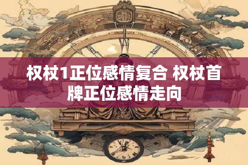 权杖1正位感情复合 权杖首牌正位感情走向