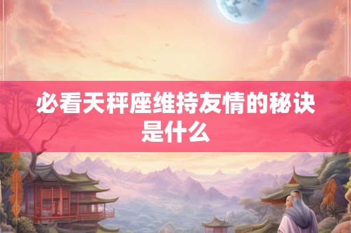 必看天秤座维持友情的秘诀是什么