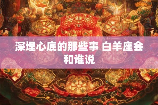 深埋心底的那些事 白羊座会和谁说