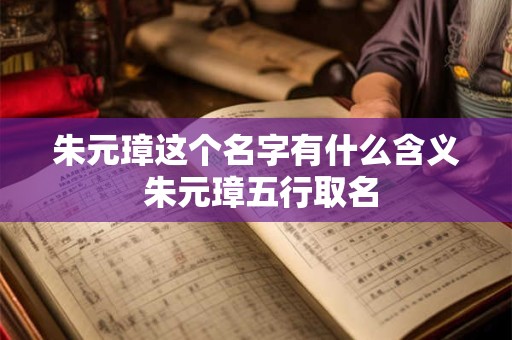 朱元璋这个名字有什么含义 朱元璋五行取名