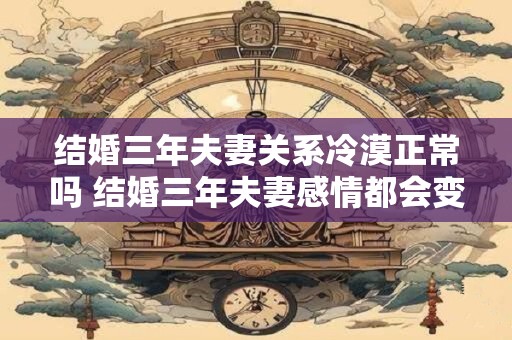 结婚三年夫妻关系冷漠正常吗 结婚三年夫妻感情都会变吗