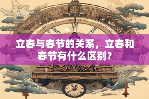 立春与春节的关系，立春和春节有什么区别？