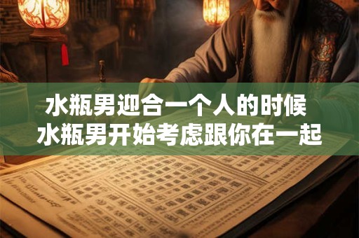 水瓶男迎合一个人的时候 水瓶男开始考虑跟你在一起时的表现